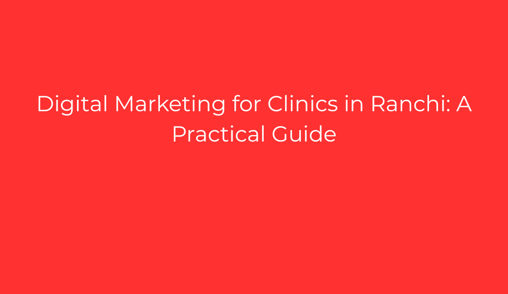 Digital Marketing for Clinics in Ranchi: A Practical Guide