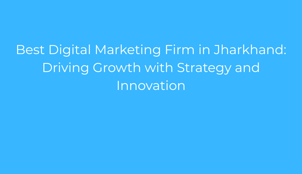 Best Digital Marketing Firm in Jharkhand: Driving Growth with Strategy and Innovation