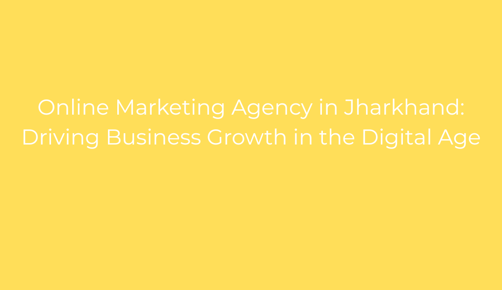 Online Marketing Agency in Jharkhand: Driving Business Growth in the Digital Age