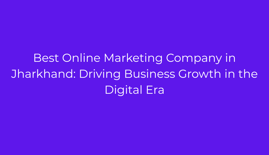 Best Online Marketing Company in Jharkhand: Driving Business Growth in the Digital Era