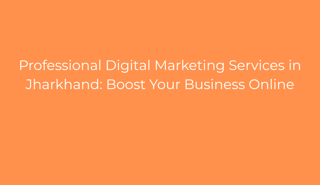 Professional Digital Marketing Services in Jharkhand: Boost Your Business Online