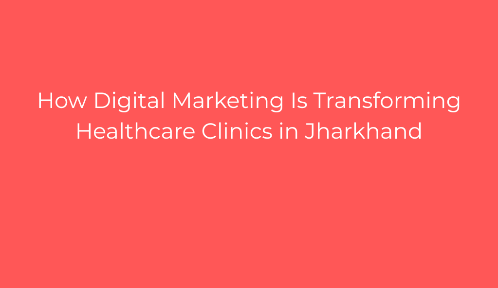 How Digital Marketing Is Transforming Healthcare Clinics in Jharkhand
