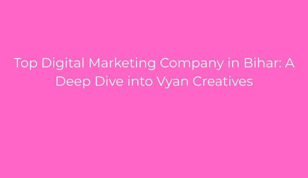 Top Digital Marketing Company in Bihar: A Deep Dive into Vyan Creatives