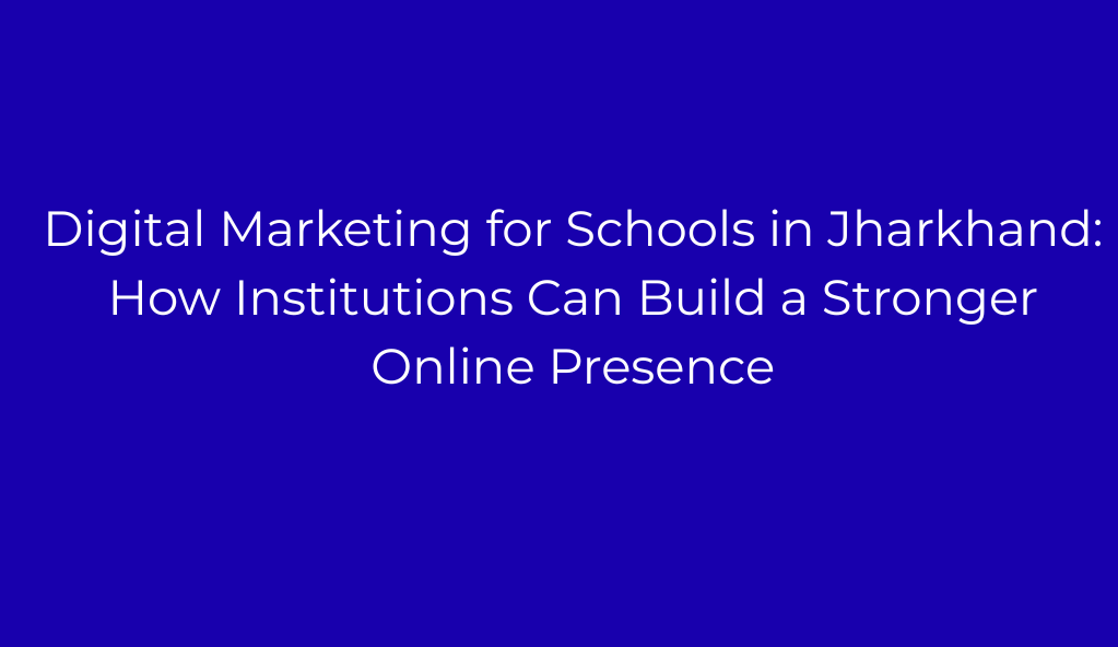 Digital Marketing for Schools in Jharkhand: How Institutions Can Build a Stronger Online Presence