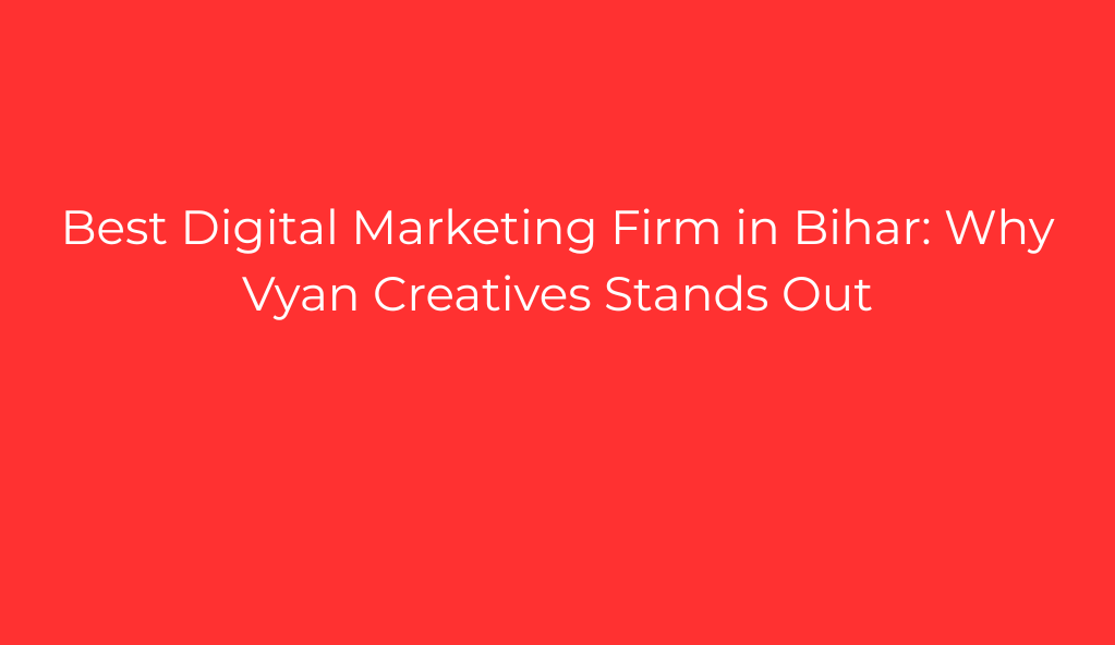 Best Digital Marketing Firm in Bihar: Why Vyan Creatives Stands Out