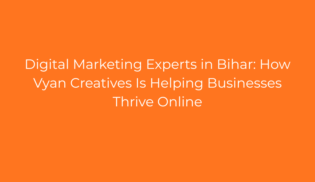 Digital Marketing Experts in Bihar: How Vyan Creatives Is Helping Businesses Thrive Online