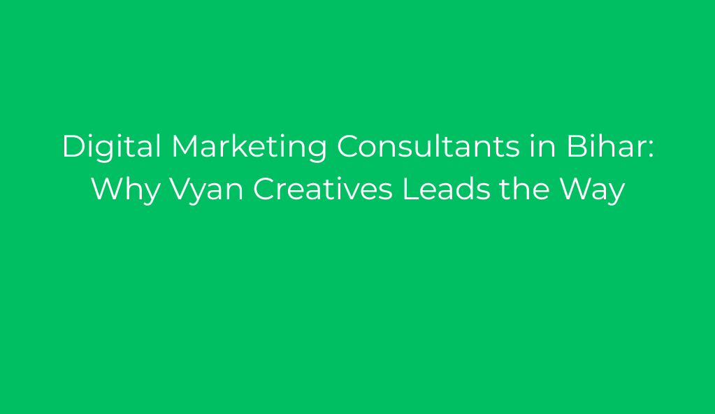 Digital Marketing Consultants in Bihar: Why Vyan Creatives Leads the Way