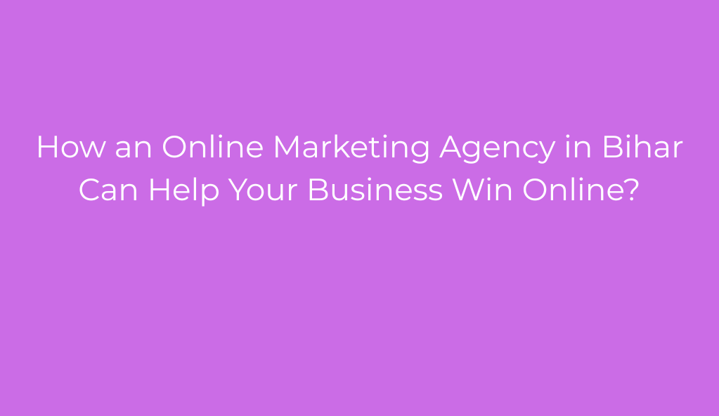 How an Online Marketing Agency in Bihar Can Help Your Business Win Online?