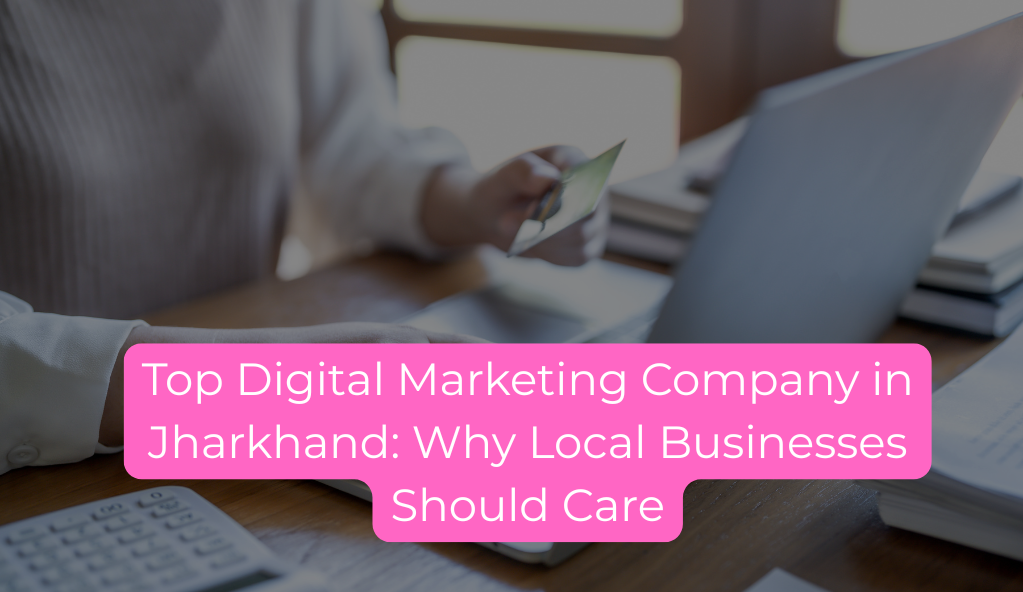 Top Digital Marketing Company in Jharkhand: Why Local Businesses Should Care