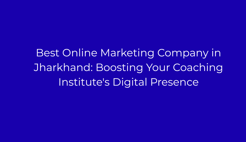 Best Online Marketing Company in Jharkhand: Boosting Your Coaching Institute's Digital Presence