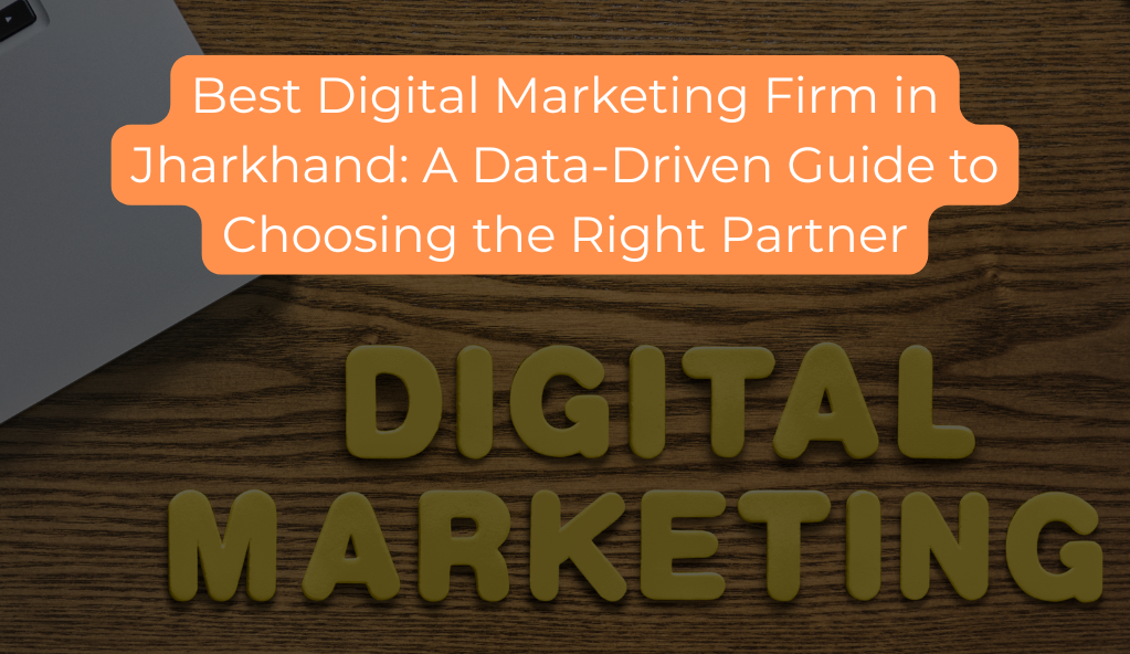 Best Digital Marketing Firm in Jharkhand: A Data-Driven Guide to Choosing the Right Partner