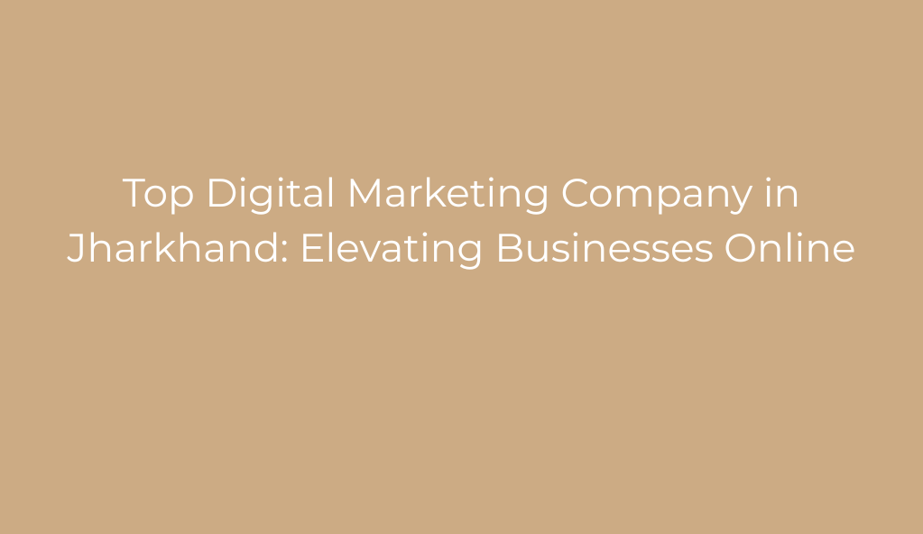 Top Digital Marketing Company in Jharkhand: Elevating Businesses Online