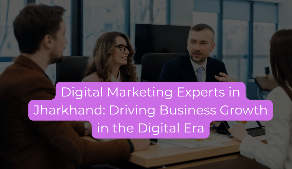 Digital Marketing Experts in Jharkhand: Driving Business Growth in the Digital Era