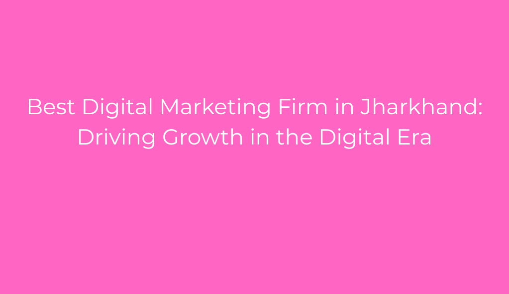 Best Digital Marketing Firm in Jharkhand: Driving Growth in the Digital Era