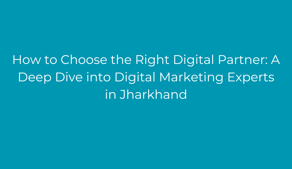 How to Choose the Right Digital Partner: A Deep Dive into Digital Marketing Experts in Jharkhand