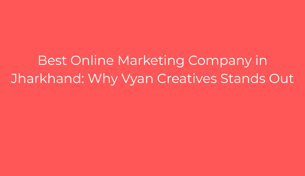 Best Online Marketing Company in Jharkhand: Why Vyan Creatives Stands Out