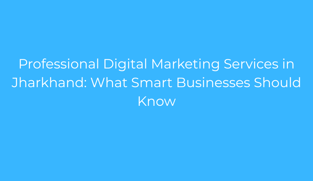 Professional Digital Marketing Services in Jharkhand: What Smart Businesses Should Know