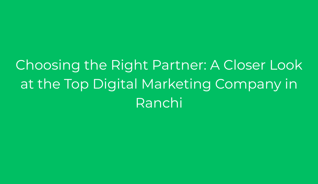 Choosing the Right Partner: A Closer Look at the Top Digital Marketing Company in Ranchi