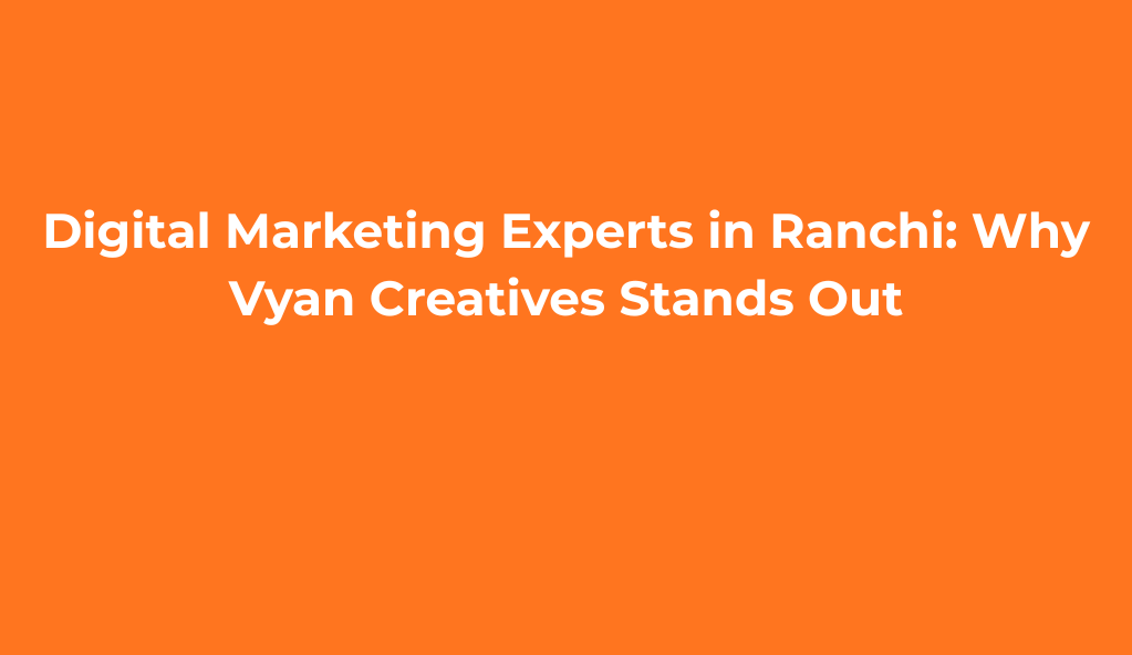 Digital Marketing Experts in Ranchi: Why Vyan Creatives Stands Out