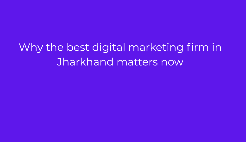 Why the best digital marketing firm in Jharkhand matters now