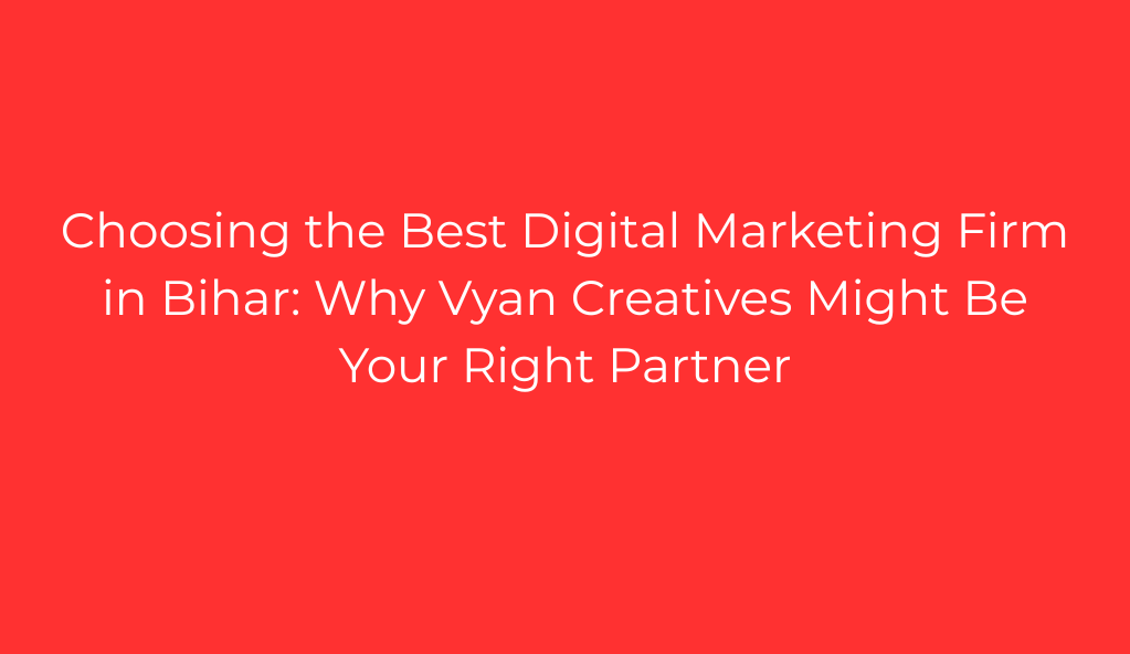 Choosing the Best Digital Marketing Firm in Bihar: Why Vyan Creatives Might Be Your Right Partner