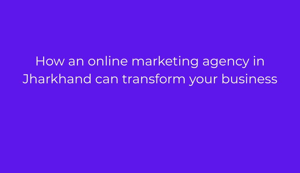 How an online marketing agency in Jharkhand can transform your business