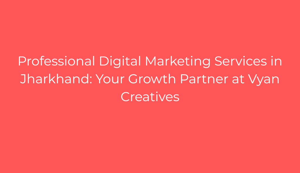 Professional Digital Marketing Services in Jharkhand: Your Growth Partner at Vyan Creatives