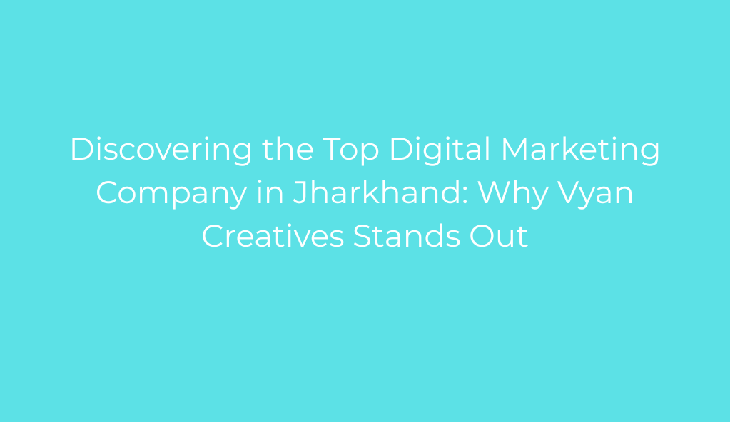 Discovering the Top Digital Marketing Company in Jharkhand: Why Vyan Creatives Stands Out