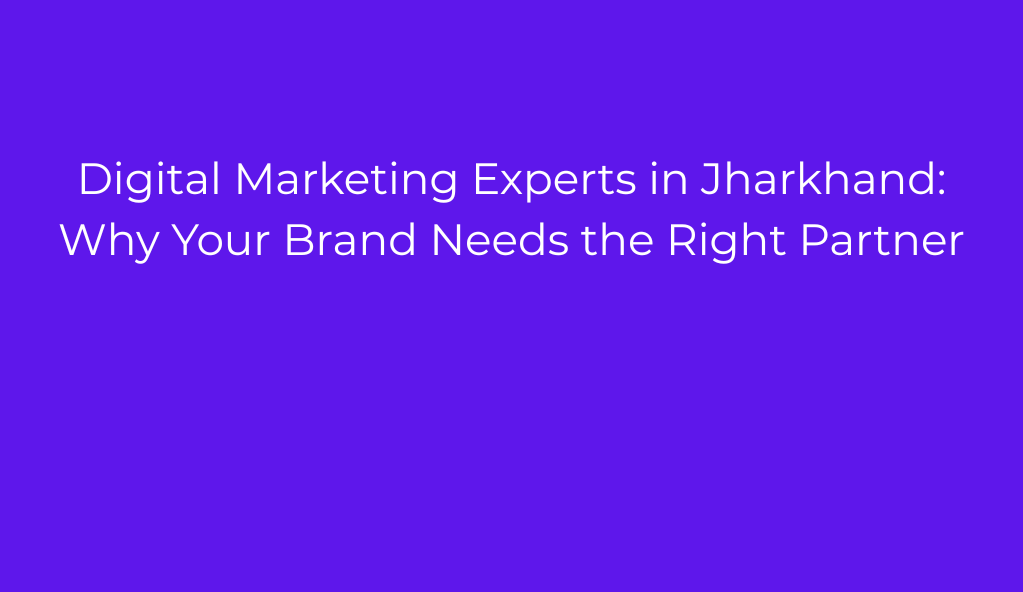 Digital Marketing Experts in Jharkhand: Why Your Brand Needs the Right Partner