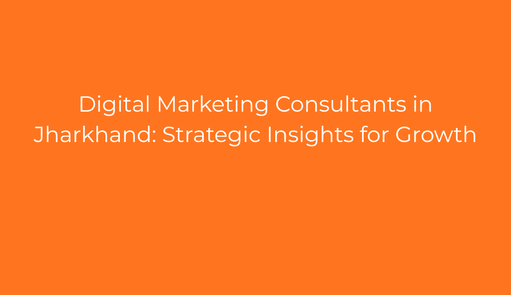Digital Marketing Consultants in Jharkhand: Strategic Insights for Growth