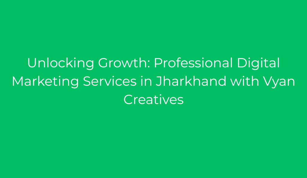 Unlocking Growth: Professional Digital Marketing Services in Jharkhand with Vyan Creatives
