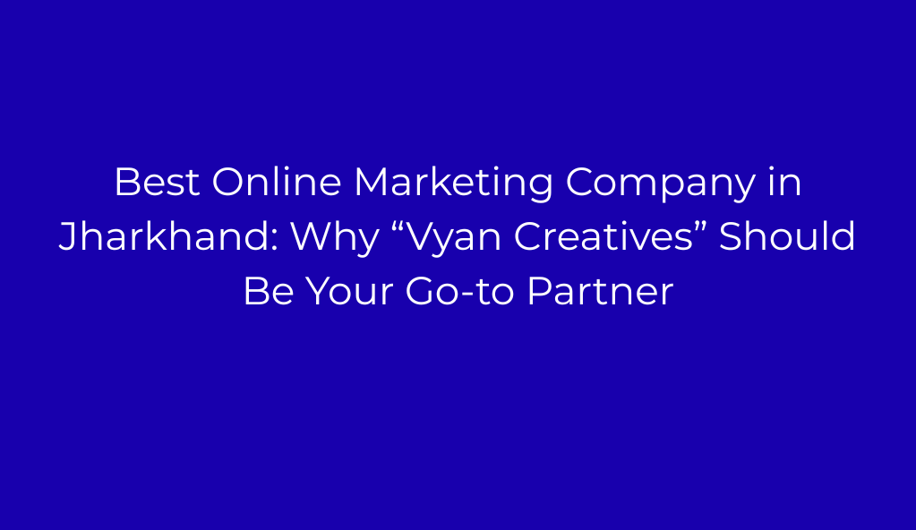 Best Online Marketing Company in Jharkhand: Why “Vyan Creatives” Should Be Your Go-to Partner