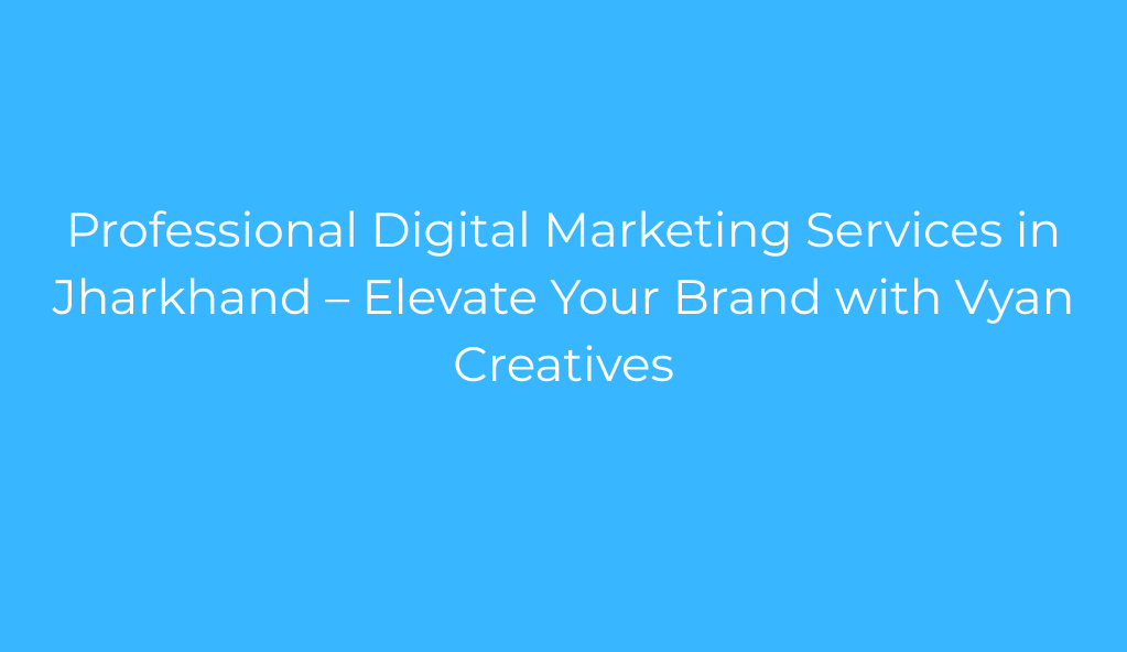 Professional Digital Marketing Services in Jharkhand – Elevate Your Brand with Vyan Creatives