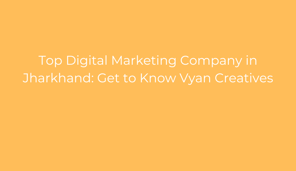 Top Digital Marketing Company in Jharkhand: Get to Know Vyan Creatives