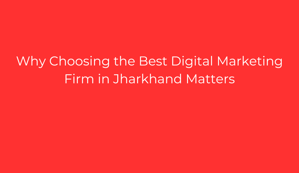 Why Choosing the Best Digital Marketing Firm in Jharkhand Matters